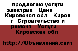 предлогаю услуги электрик › Цена ­ 500 - Кировская обл., Киров г. Строительство и ремонт » Услуги   . Кировская обл.